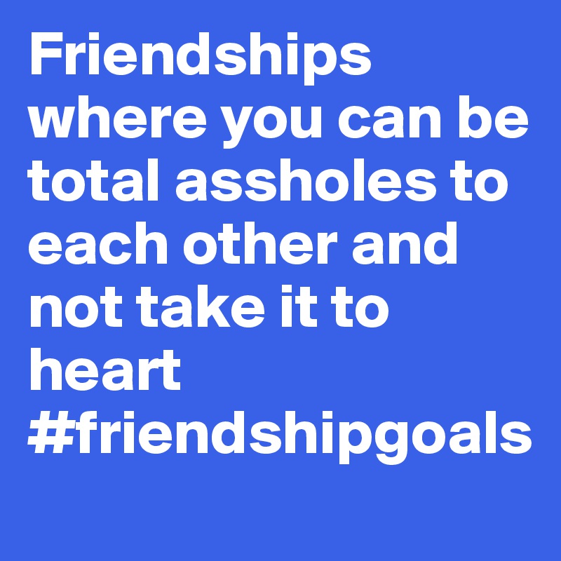Friendships where you can be total assholes to each other and not take it to heart
#friendshipgoals