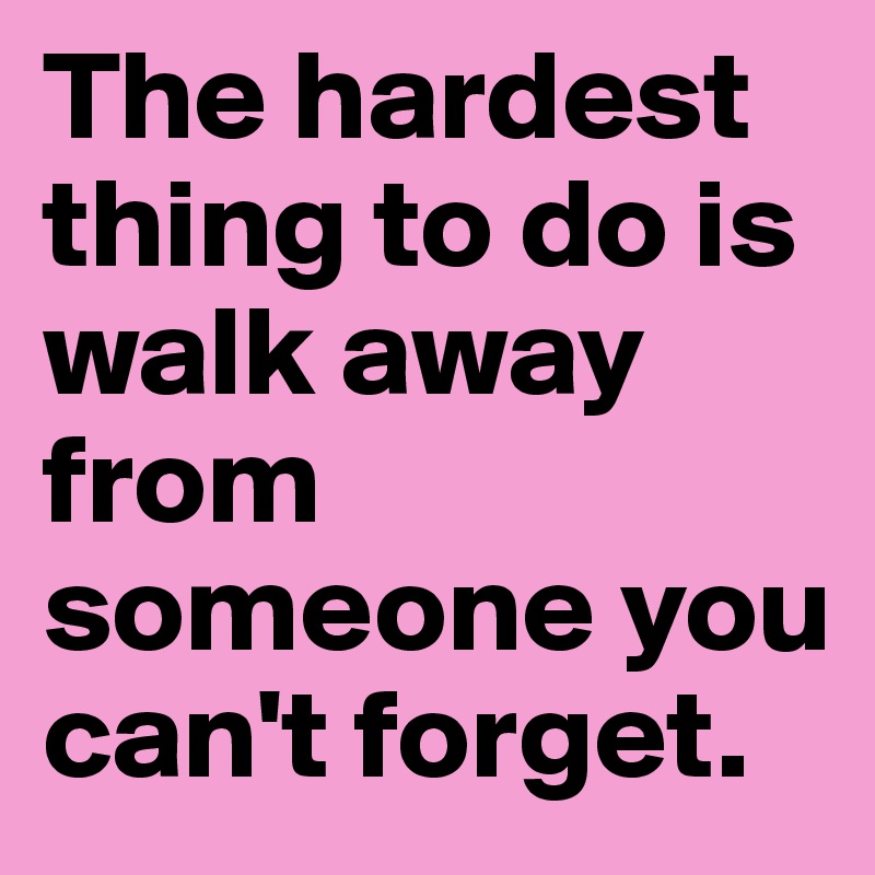 The hardest thing to do is walk away from someone you can't forget.