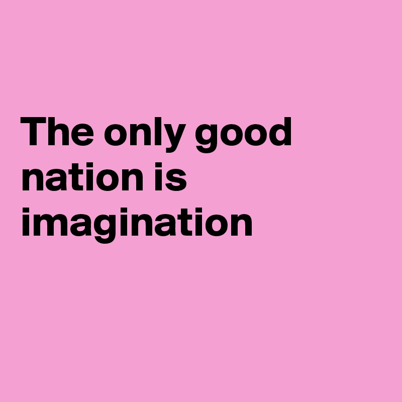 

The only good nation is imagination 



