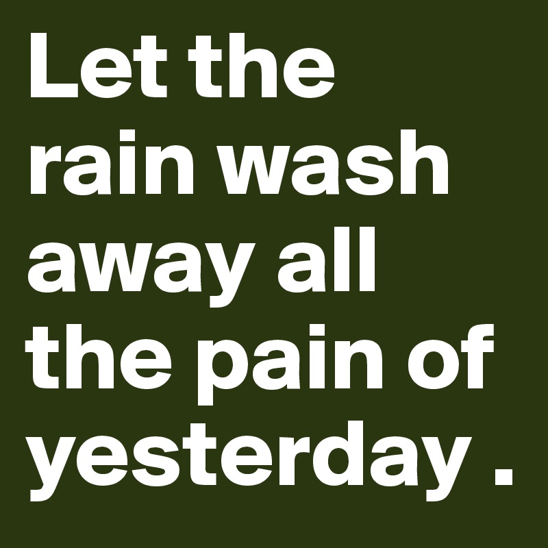 Let the rain wash away all the pain of yesterday . 