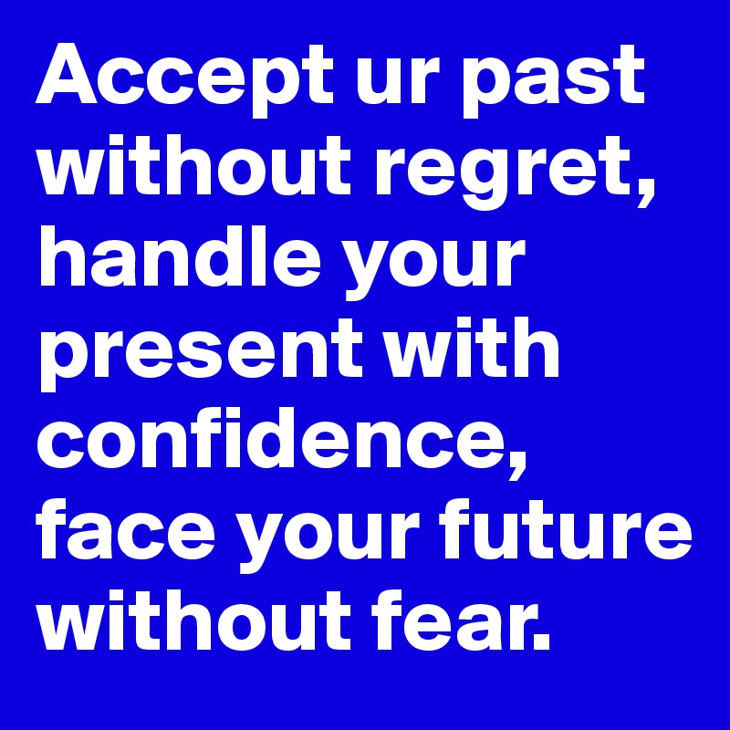 Accept ur past without regret,
handle your present with confidence,
face your future without fear.