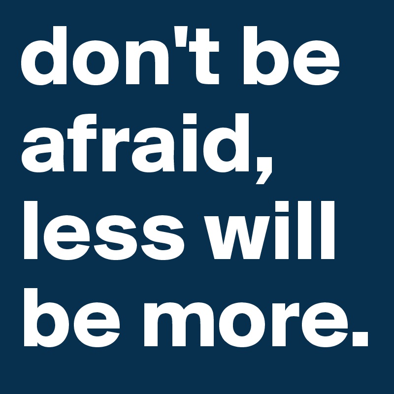don't be afraid, less will be more. 