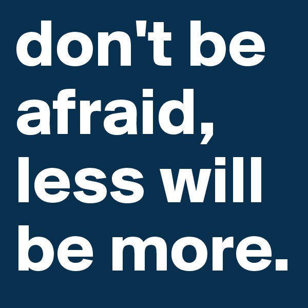 don't be afraid, less will be more. 