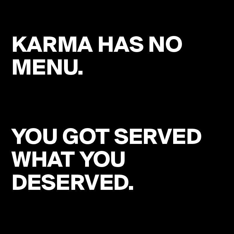 
KARMA HAS NO MENU.


YOU GOT SERVED WHAT YOU DESERVED.
 