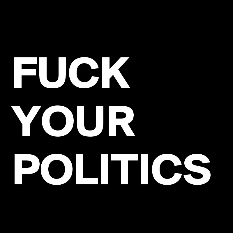 FUCK
YOUR
POLITICS