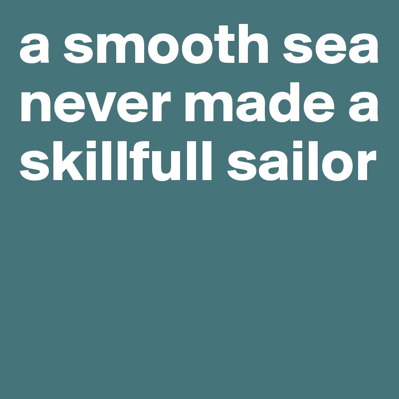 a smooth sea never made a skillfull sailor


