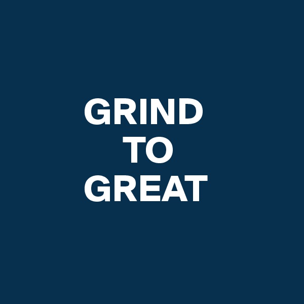 

         GRIND
              TO
         GREAT

