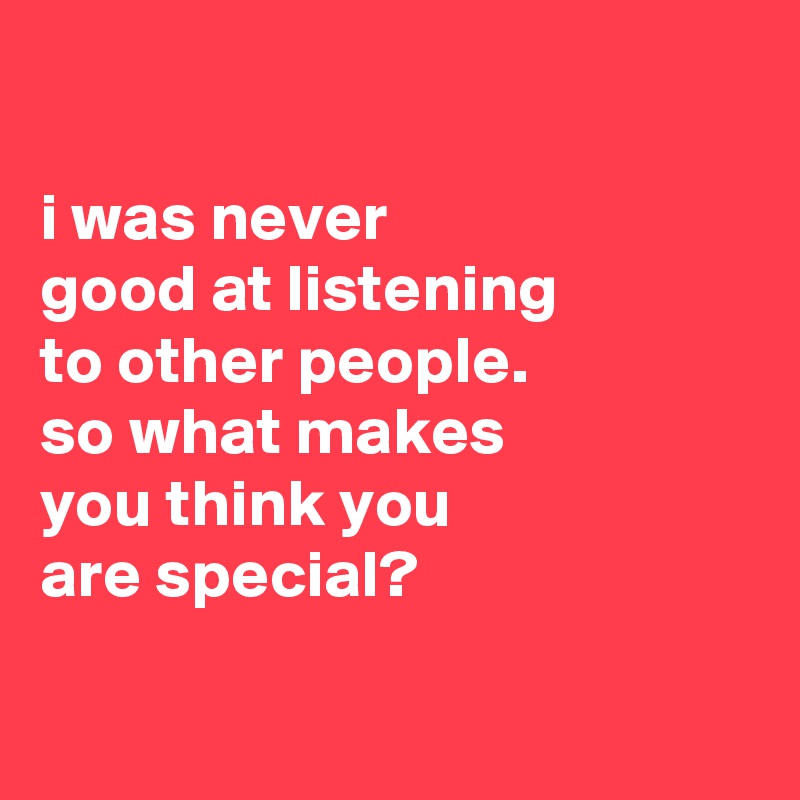 

i was never
good at listening
to other people.
so what makes
you think you
are special?

