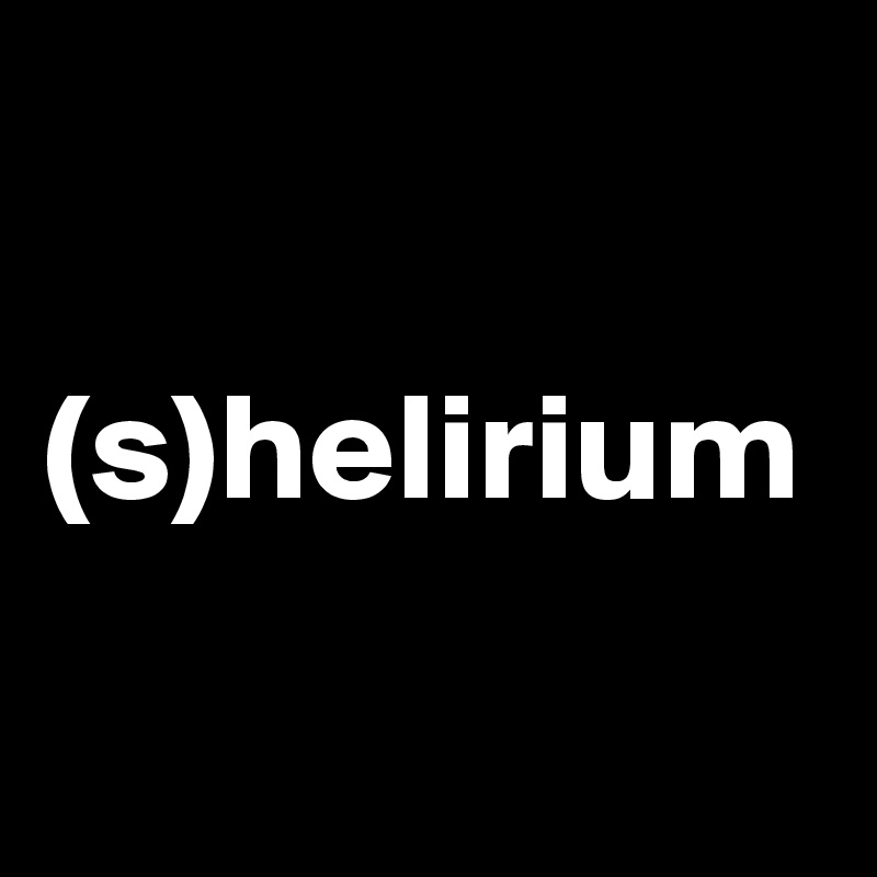 

(s)helirium