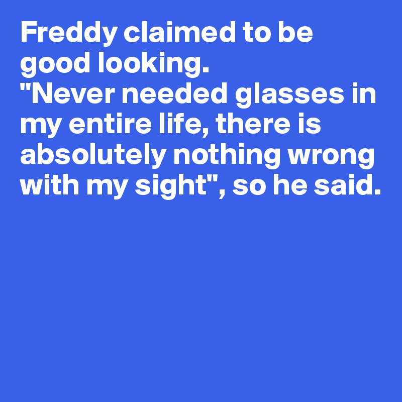 Freddy claimed to be good looking. 
"Never needed glasses in my entire life, there is absolutely nothing wrong with my sight", so he said. 




