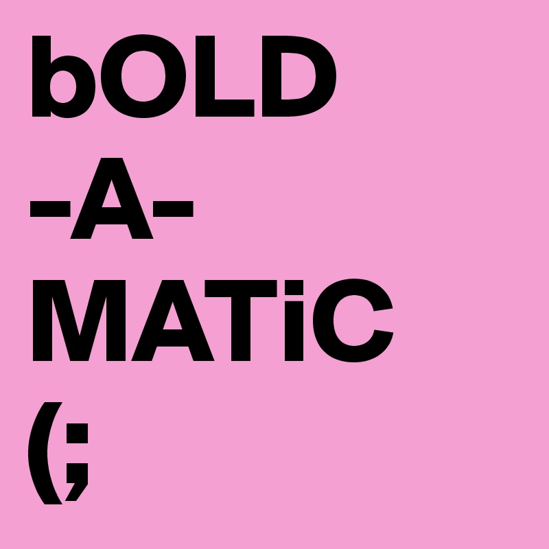 bOLD 
-A-
MATiC
(;