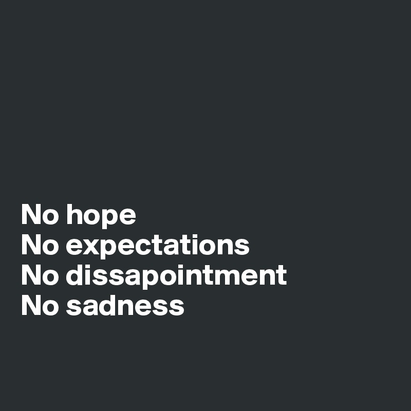





No hope
No expectations 
No dissapointment
No sadness


