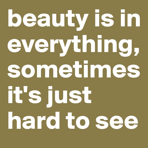 beauty is in everything, sometimes it's just hard to see