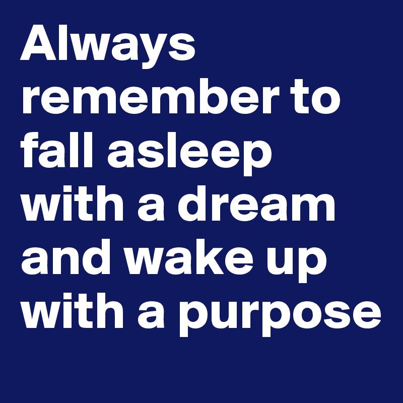 Always remember to fall asleep with a dream and wake up with a purpose