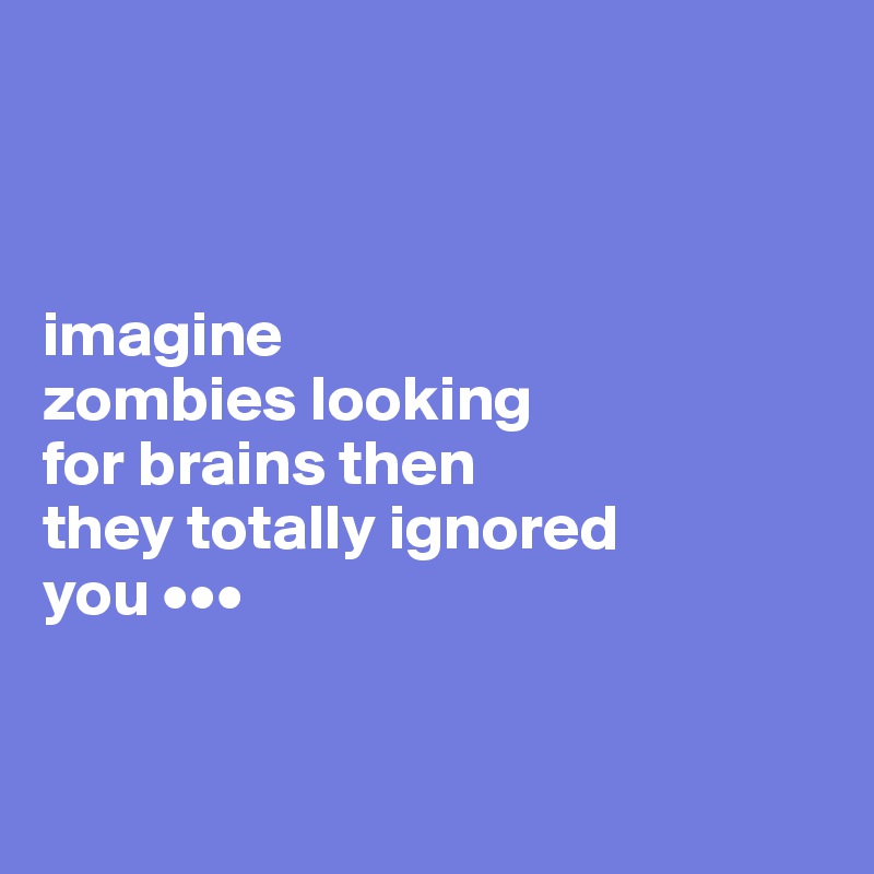 



imagine 
zombies looking 
for brains then 
they totally ignored
you ••• 


