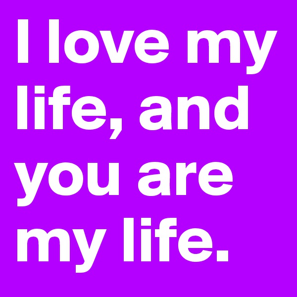 I love my life, and you are my life.