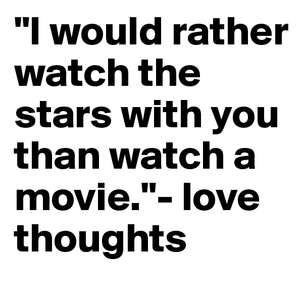 "I would rather watch the stars with you than watch a movie."- love thoughts