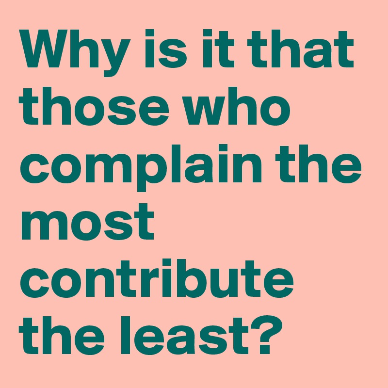 Why is it that those who complain the most contribute the least? 