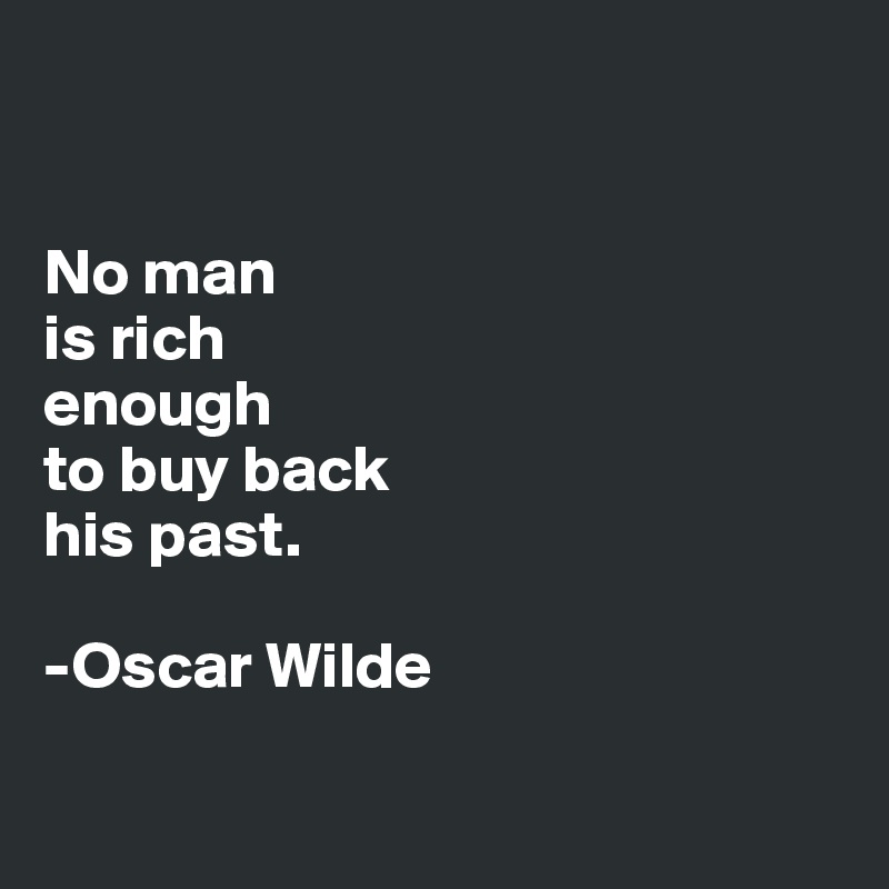 


No man
is rich
enough 
to buy back
his past.

-Oscar Wilde

