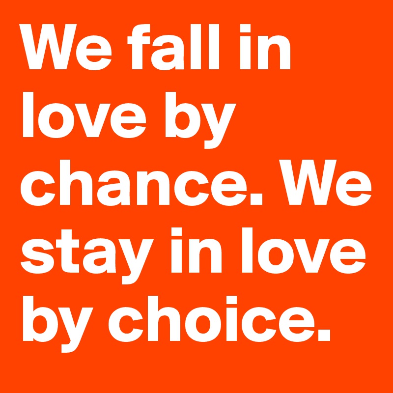 We fall in love by chance. We stay in love by choice.