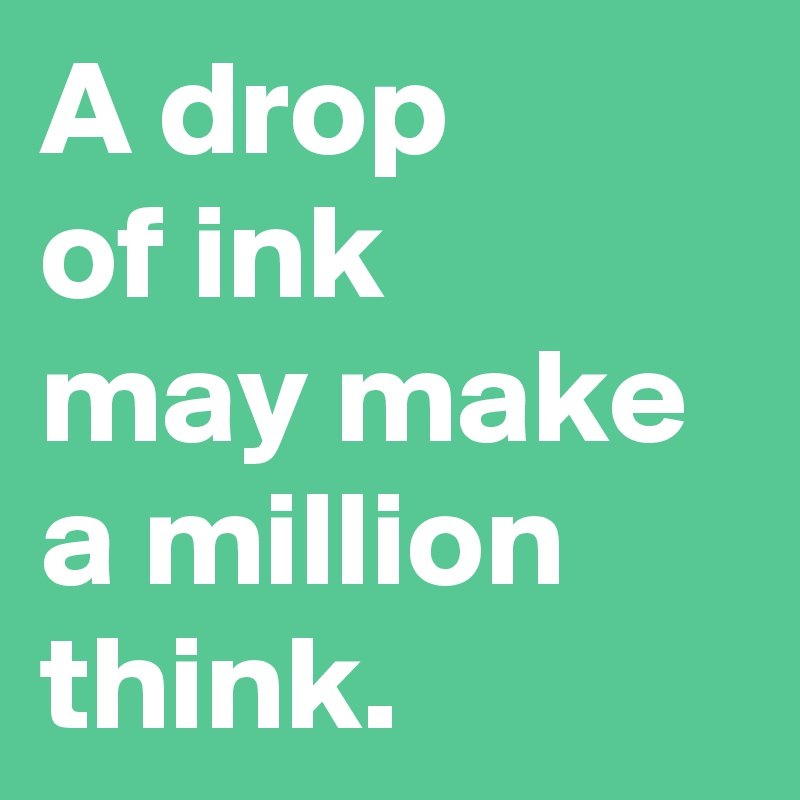 A drop 
of ink 
may make a million think.
