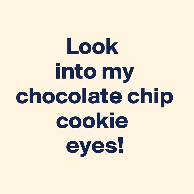 
Look 
into my chocolate chip cookie 
eyes!
