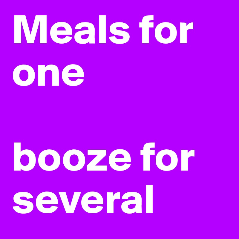 Meals for one 

booze for several