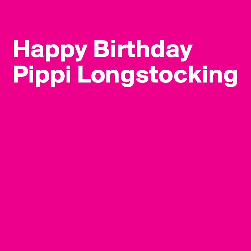 
Happy Birthday Pippi Longstocking




