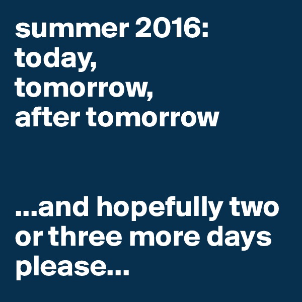 summer 2016:
today,
tomorrow,
after tomorrow


...and hopefully two or three more days please...