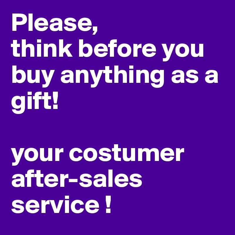 Please, 
think before you buy anything as a gift!

your costumer after-sales service !