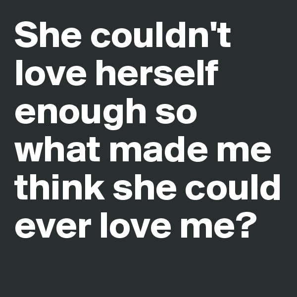 She couldn't love herself enough so what made me think she could ever love me?