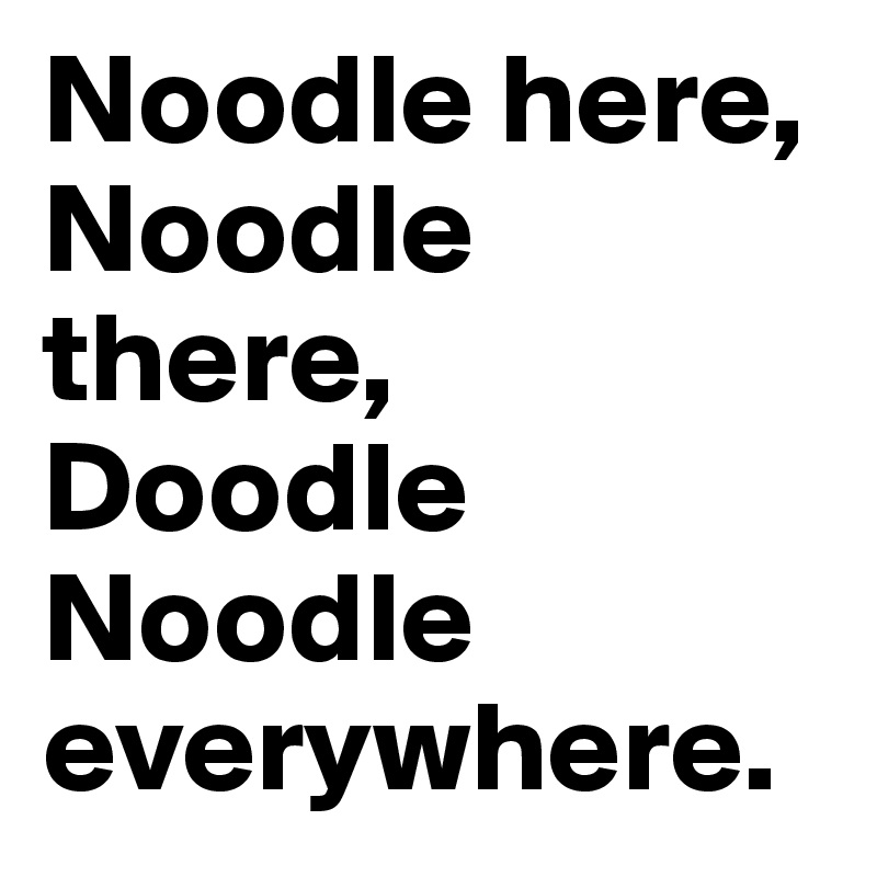 Noodle here, Noodle there, Doodle Noodle everywhere.