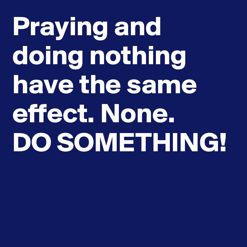 Praying and doing nothing have the same effect. None.
DO SOMETHING!

