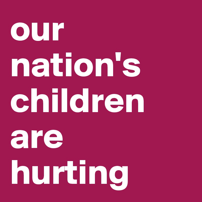 our nation's children are 
hurting
