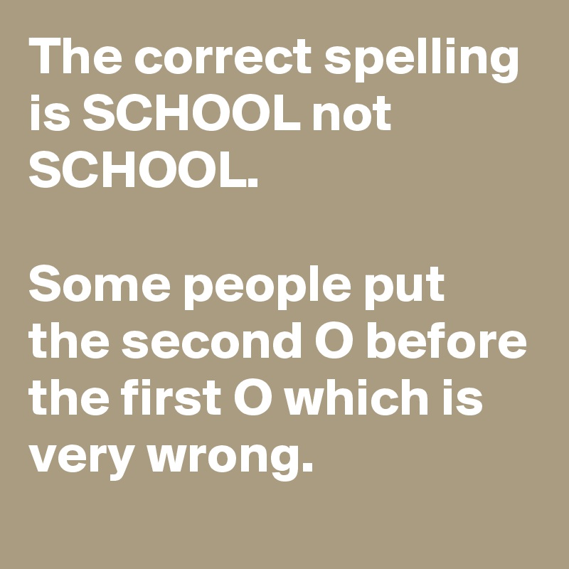 The correct spelling is SCHOOL not SCHOOL.

Some people put the second O before the first O which is very wrong. 