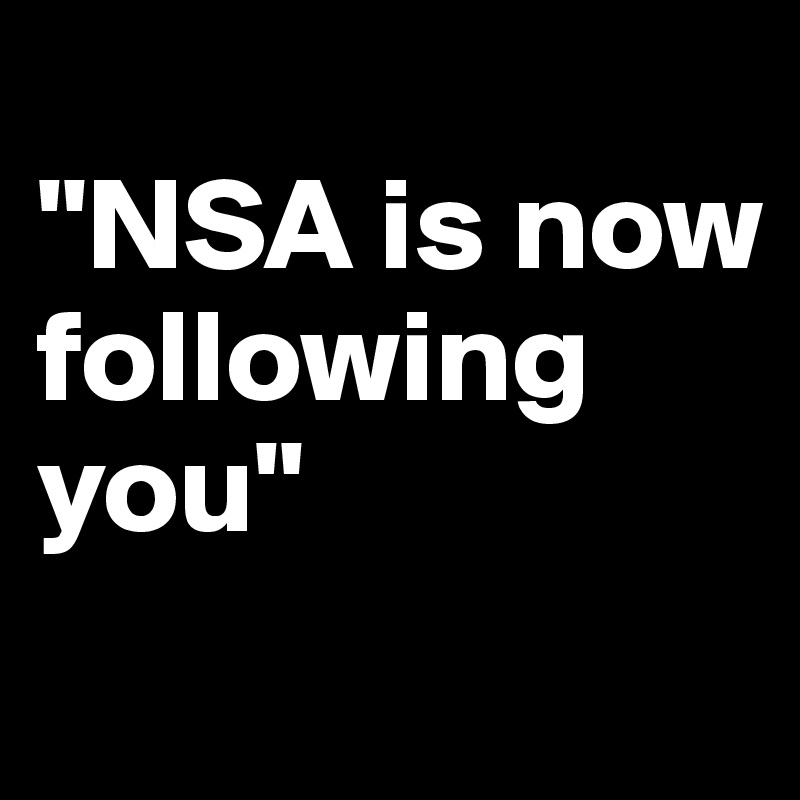
"NSA is now following you"           
