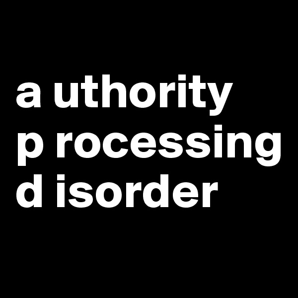 
a uthority
p rocessing
d isorder
