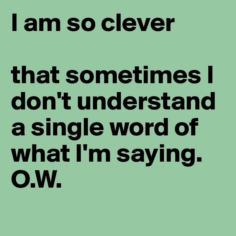 I am so clever 

that sometimes I don't understand a single word of what I'm saying. 
O.W. 
