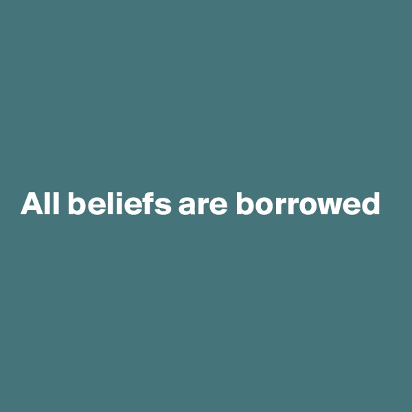 




All beliefs are borrowed




