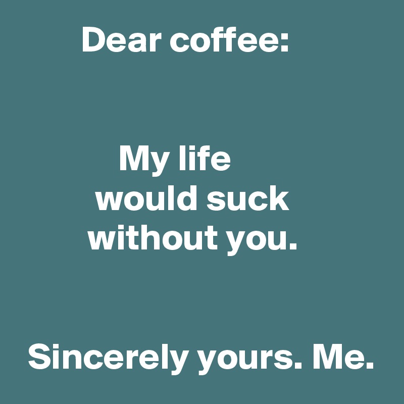         Dear coffee: 


             My life
          would suck                     without you.


 Sincerely yours. Me.