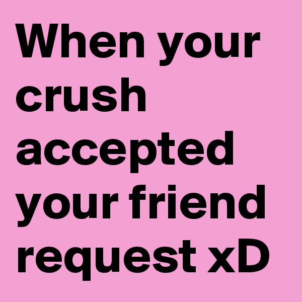 When your crush accepted your friend request xD