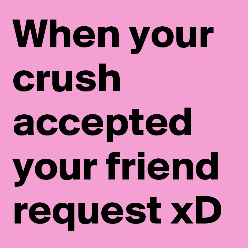When your crush accepted your friend request xD