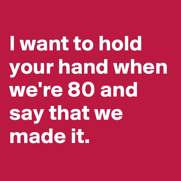 
I want to hold your hand when we're 80 and say that we made it.
