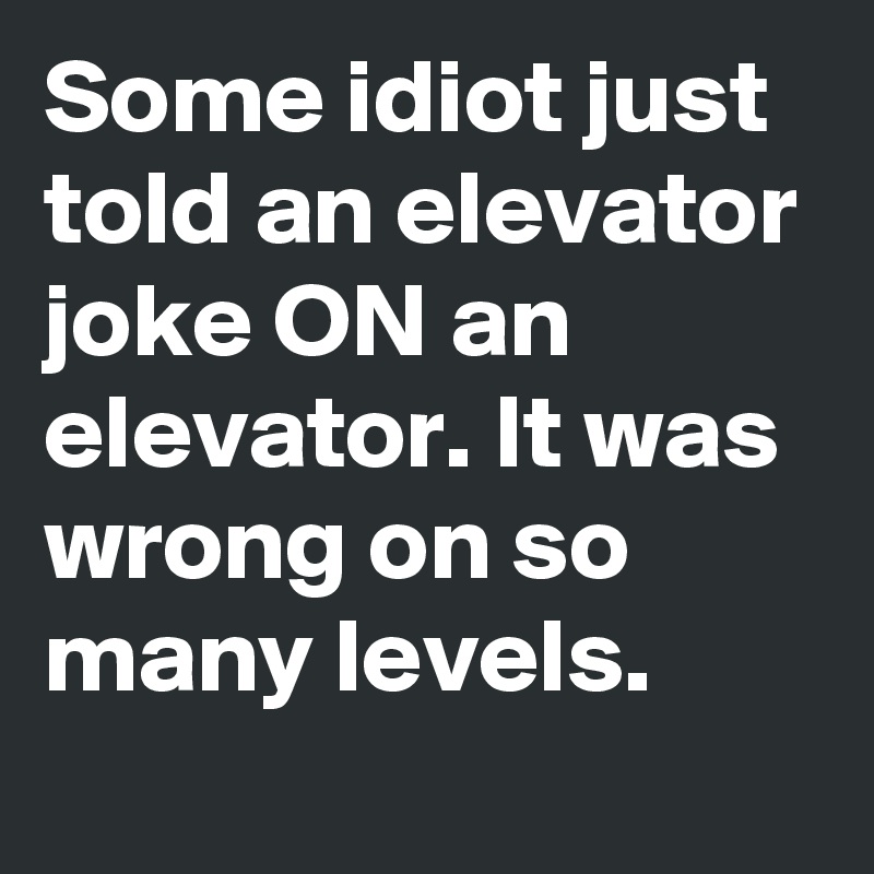 Some idiot just told an elevator joke ON an elevator. It was wrong on so many levels.