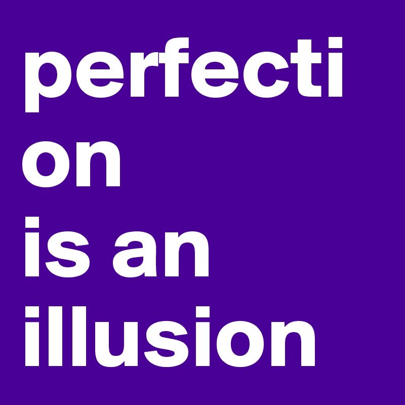 perfection
is an illusion