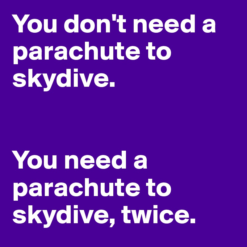 You don't need a parachute to skydive.    


You need a parachute to skydive, twice.