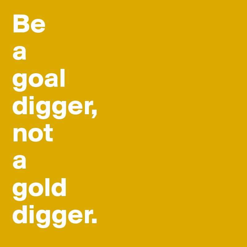 Be
a
goal
digger,
not
a
gold
digger. 