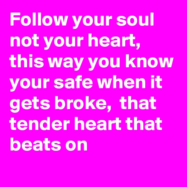 Follow your soul not your heart, this way you know your safe when it gets broke,  that tender heart that beats on 