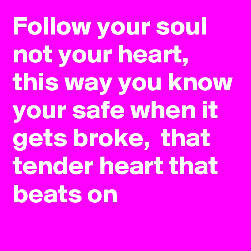 Follow your soul not your heart, this way you know your safe when it gets broke,  that tender heart that beats on 