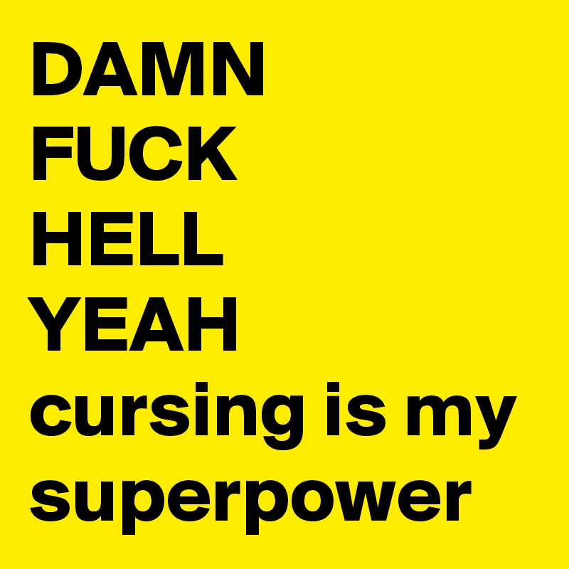 DAMN
FUCK
HELL
YEAH
cursing is my superpower